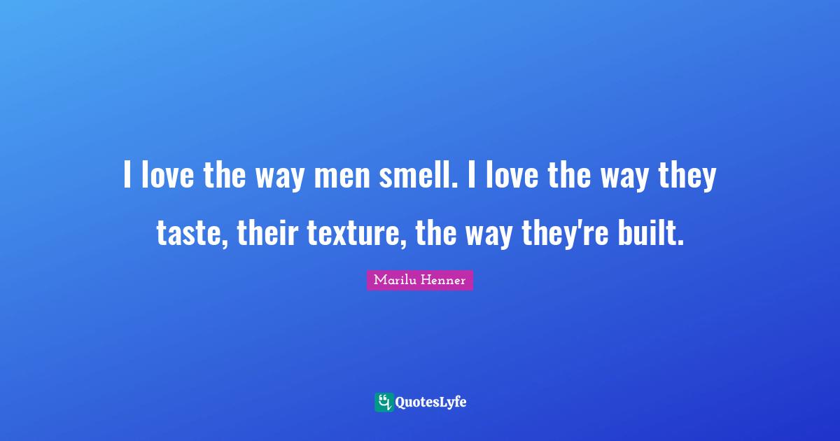 Marilu Henner Quotes: "I love the way men smell. I love the way they taste, their texture, the way they're built."