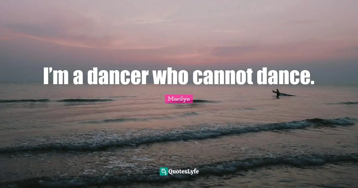 I’m a dancer who cannot dance.