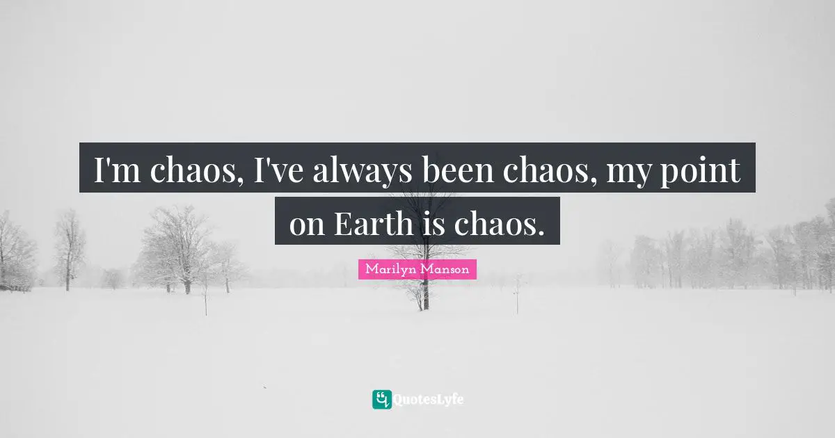 I'm chaos, I've always been chaos, my point on Earth is chaos.