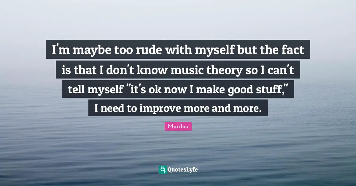 I'm maybe too rude with myself but the fact is that I don't know music theory so I can't tell myself "it's ok now I make good stuff," I need to improve more and more.