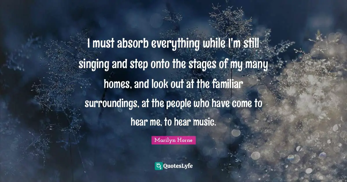 I must absorb everything while I'm still singing and step onto the stages of my many homes, and look out at the familiar surroundings, at the people who have come to hear me, to hear music.