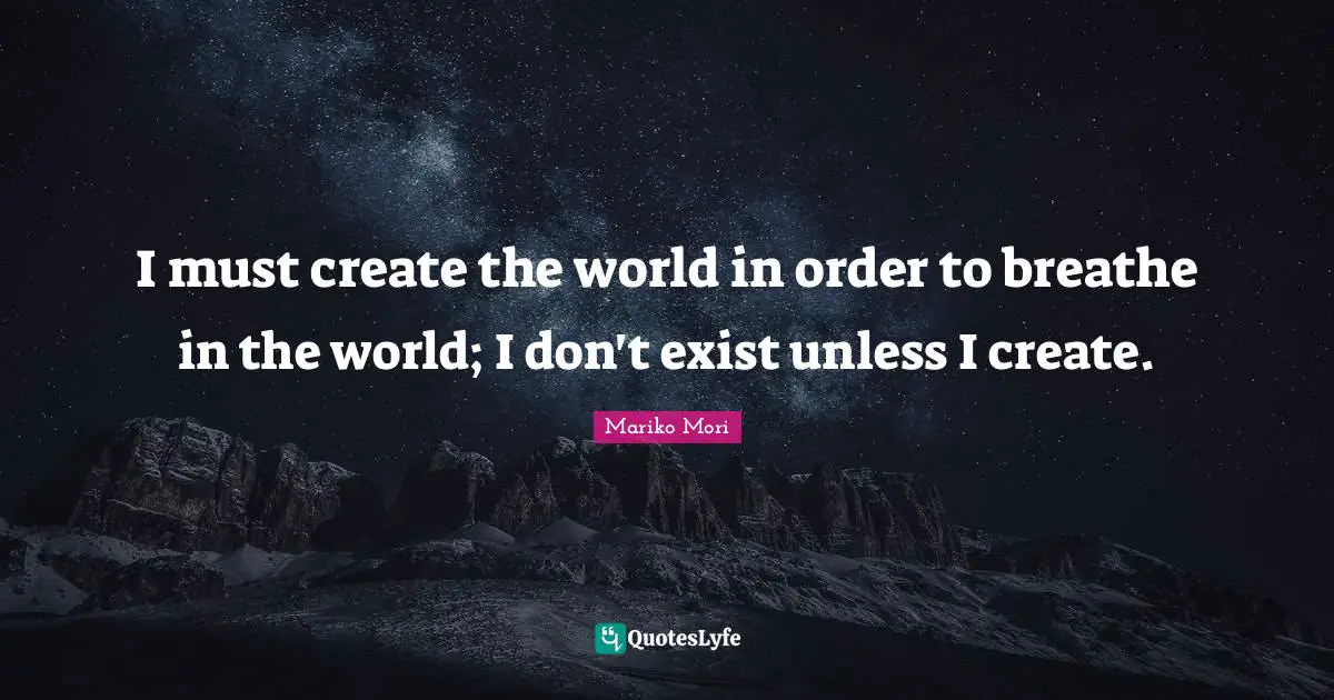 I must create the world in order to breathe in the world; I don't exist unless I create.
