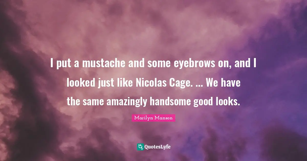 I put a mustache and some eyebrows on, and I looked just like Nicolas Cage. ... We have the same amazingly handsome good looks.