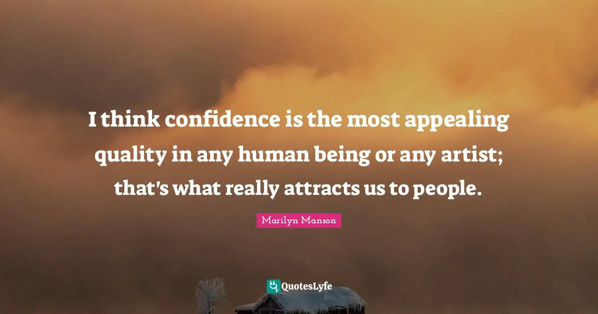 I think confidence is the most appealing quality in any human being or any artist; that's what really attracts us to people.