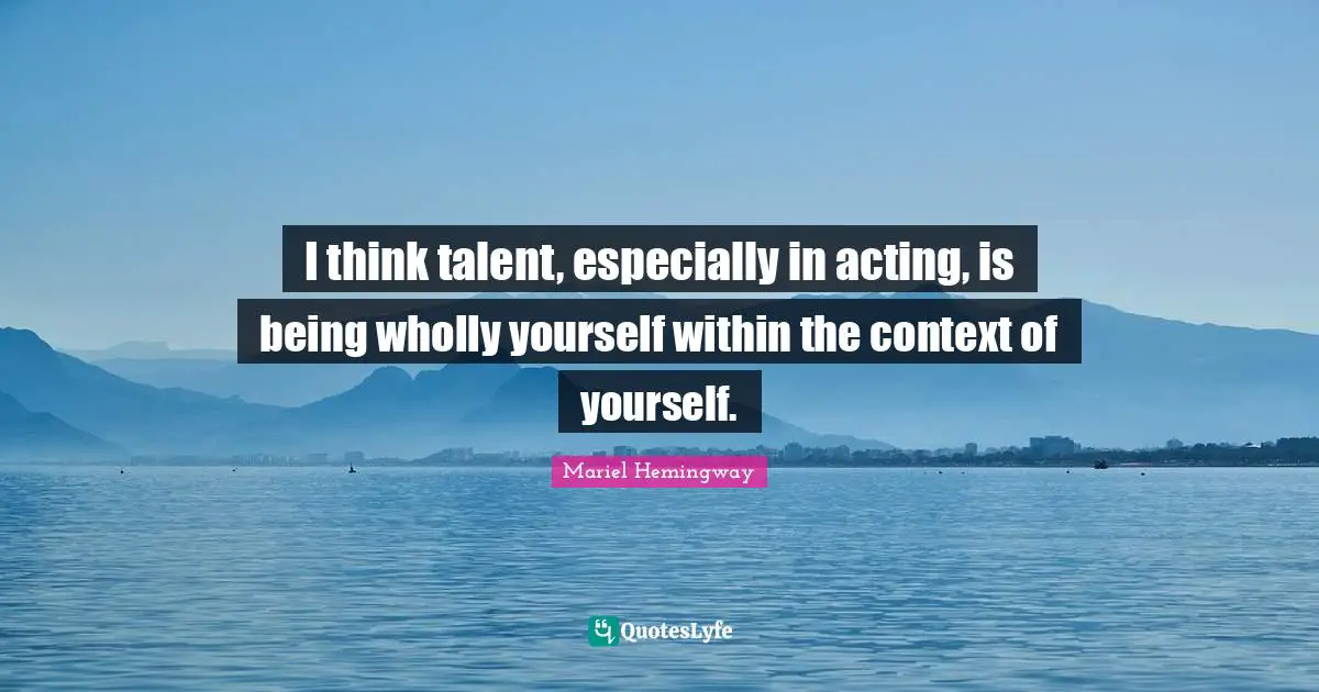 I think talent, especially in acting, is being wholly yourself within the context of yourself.