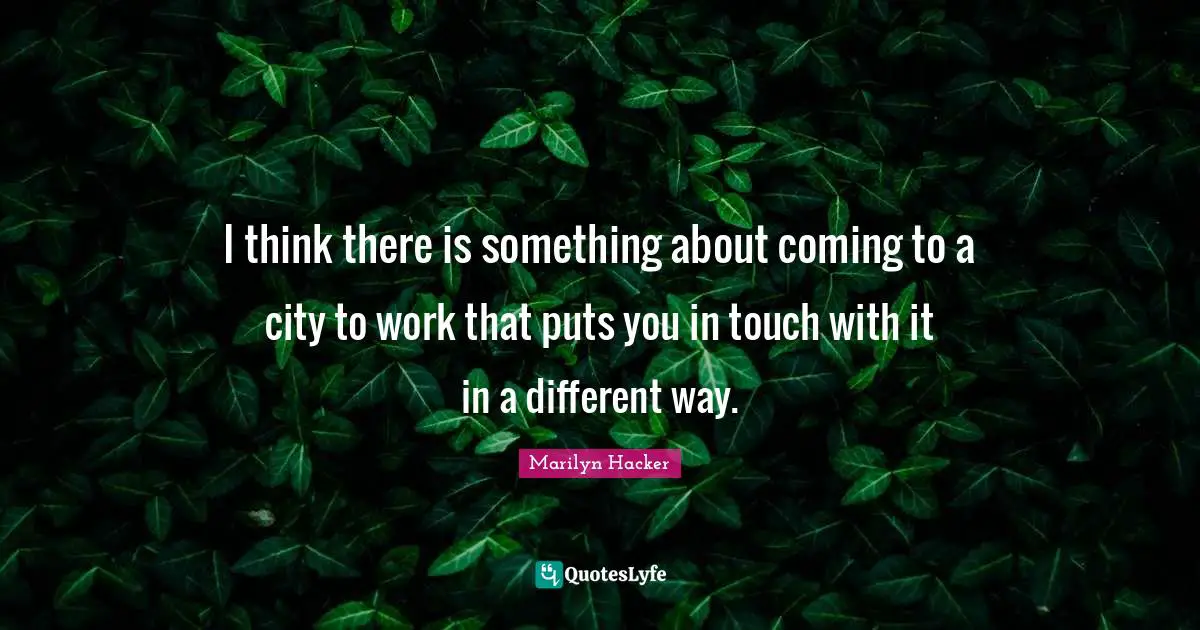 I think there is something about coming to a city to work that puts you in touch with it in a different way.