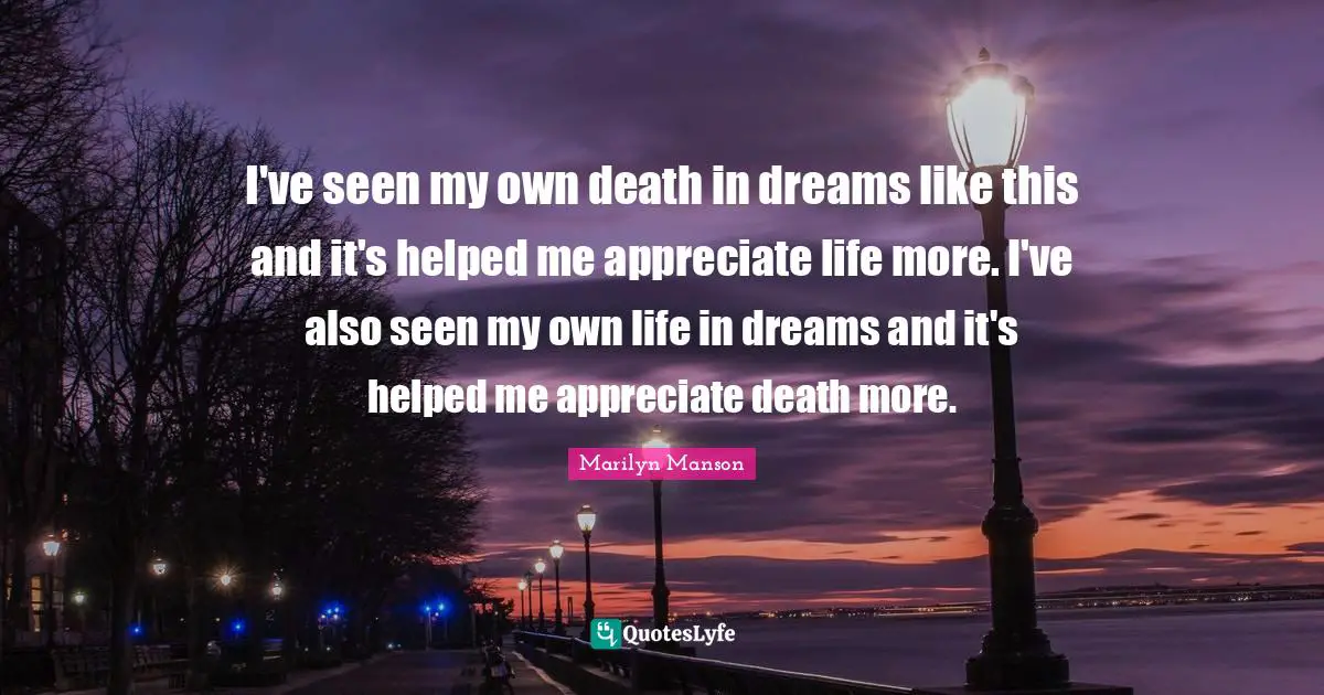 I've seen my own death in dreams like this and it's helped me appreciate life more. I've also seen my own life in dreams and it's helped me appreciate death more.