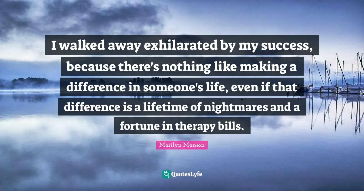 I walked away exhilarated by my success, because there's nothing like making a difference in someone's life, even if that difference is a lifetime of nightmares and a fortune in therapy bills.