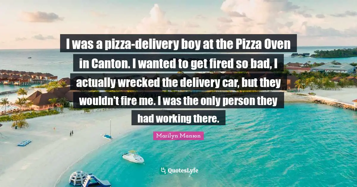I was a pizza-delivery boy at the Pizza Oven in Canton. I wanted to get fired so bad, I actually wrecked the delivery car, but they wouldn't fire me. I was the only person they had working there.