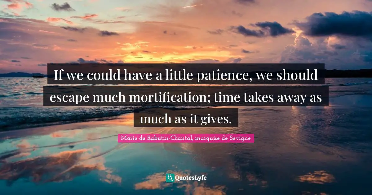 Marie De Rabutin-Chantal, Marquise De Sevigne Quotes: "If we could have a little patience, we should escape much mortification; time takes away as much as it gives."