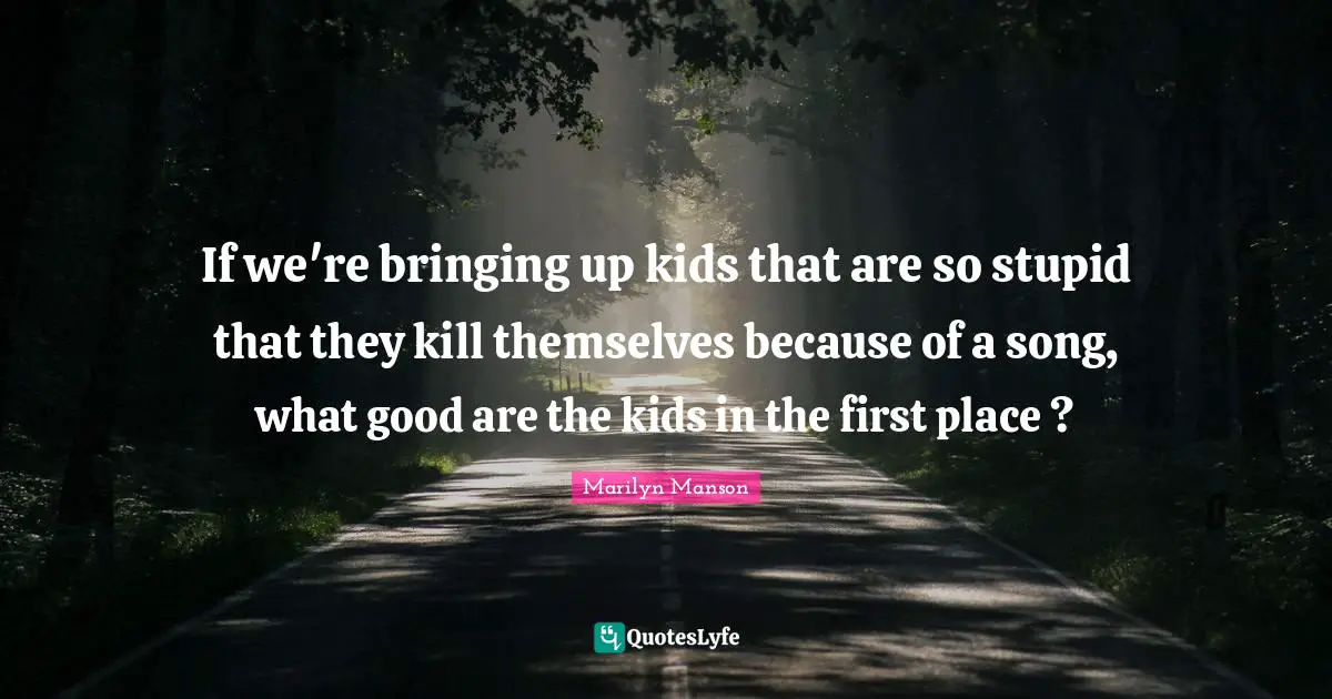 If we're bringing up kids that are so stupid that they kill themselves because of a song, what good are the kids in the first place ?