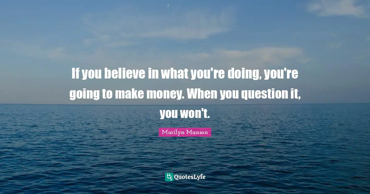 If you believe in what you're doing, you're going to make money. When you question it, you won't.