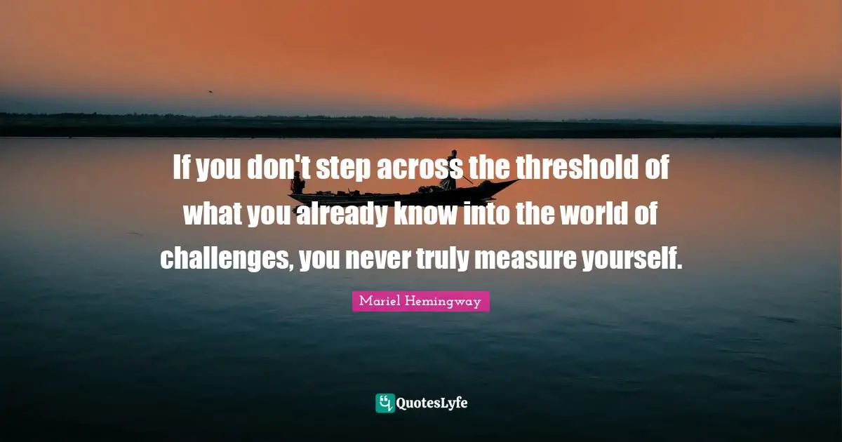 Mariel Quotes: "If you don't step across the threshold of what you already know into the world of challenges, you never truly measure yourself."