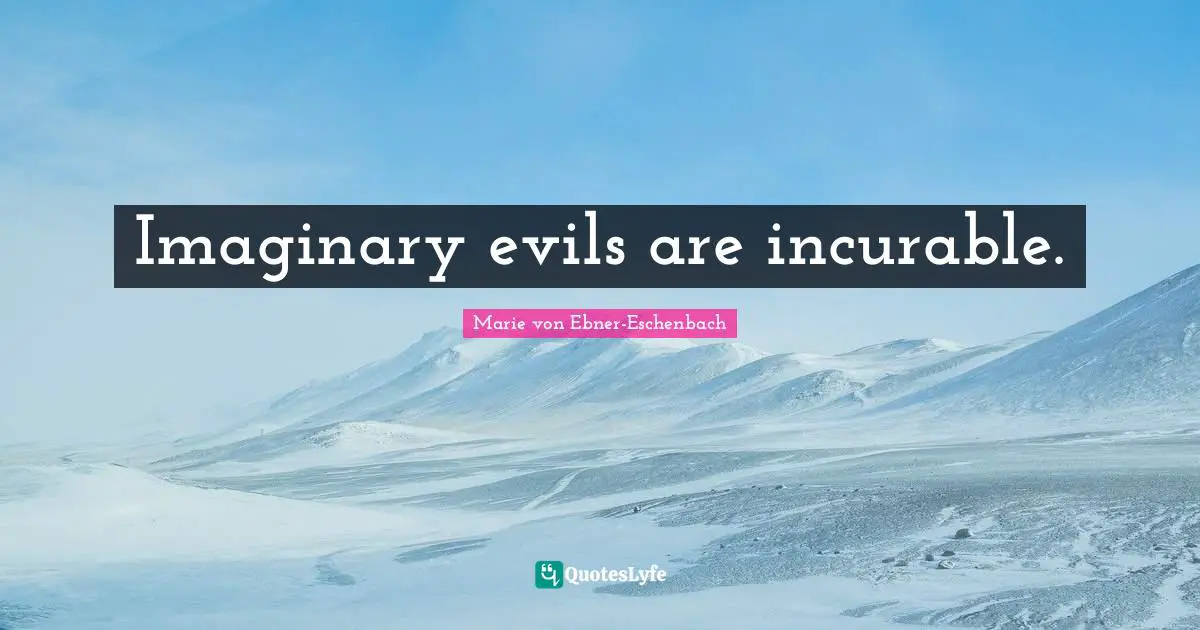 Imaginary evils are incurable.