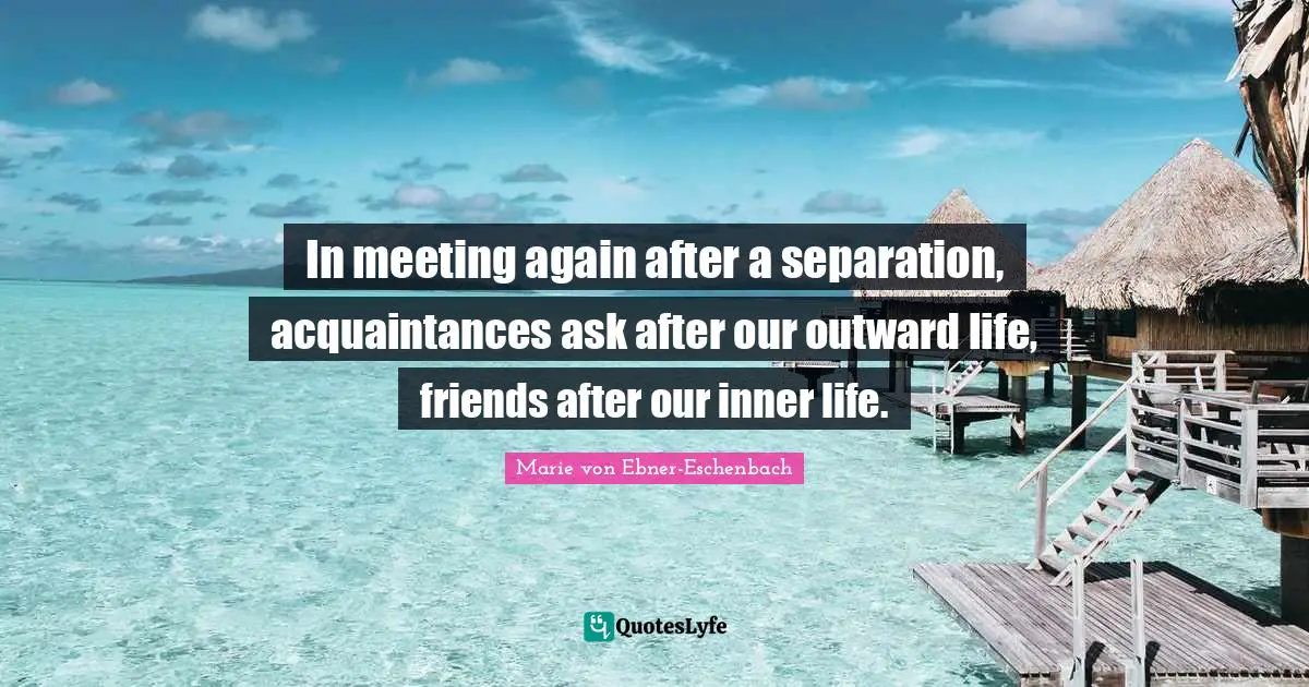 In meeting again after a separation, acquaintances ask after our outward life, friends after our inner life.