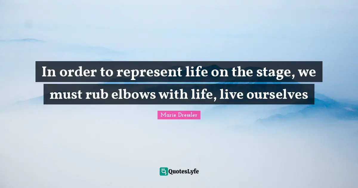 In order to represent life on the stage, we must rub elbows with life, live ourselves