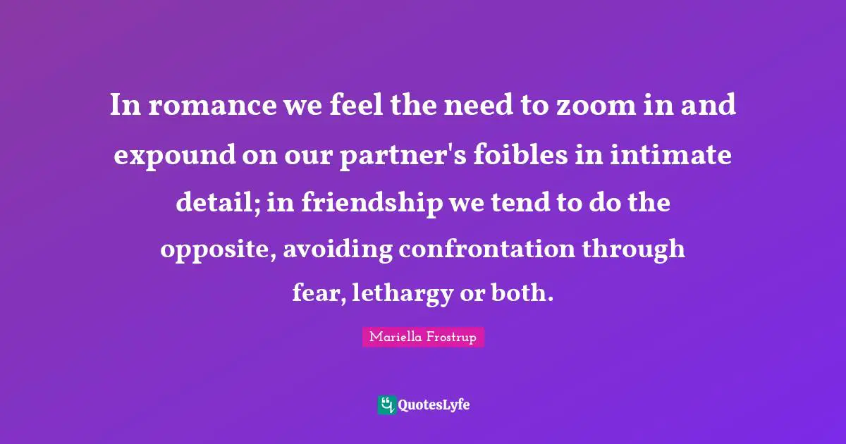 In romance we feel the need to zoom in and expound on our partner's foibles in intimate detail; in friendship we tend to do the opposite, avoiding confrontation through fear, lethargy or both.