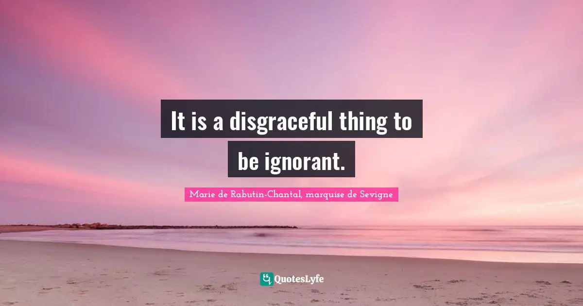 Marie De Rabutin-Chantal, Marquise De Sevigne Quotes: "It is a disgraceful thing to be ignorant."