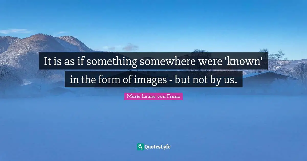 It is as if something somewhere were 'known' in the form of images - but not by us.