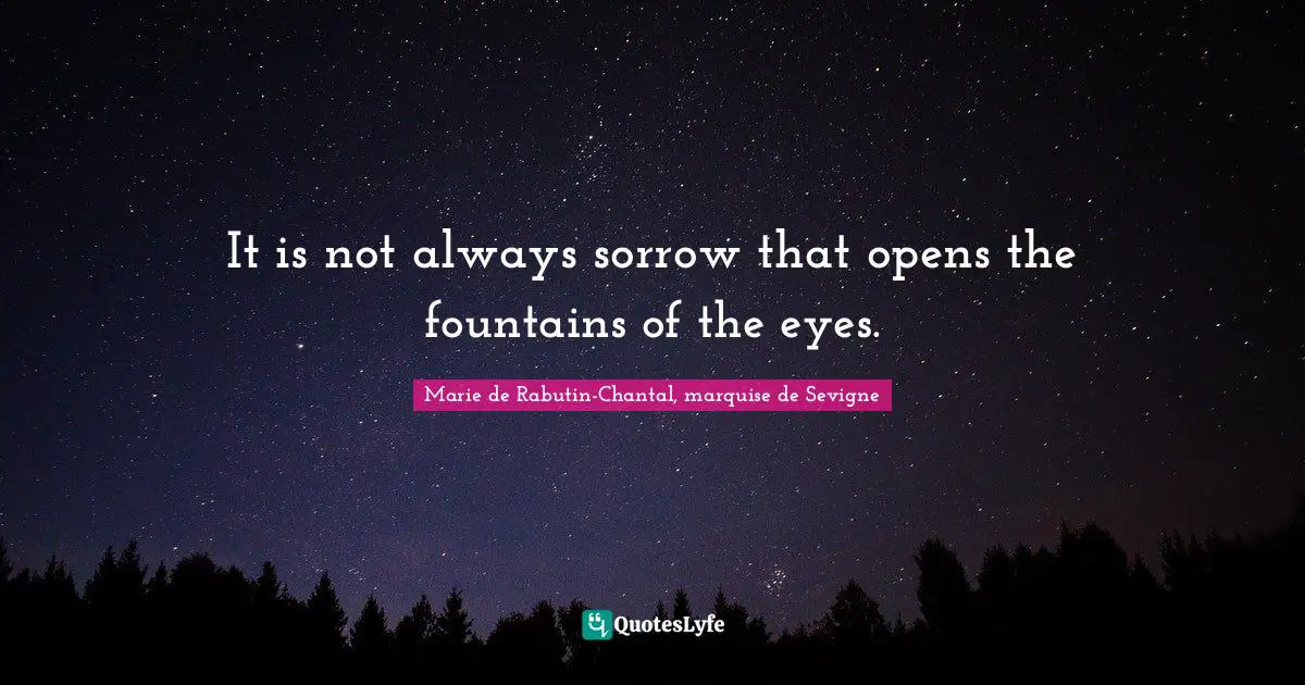 Marie De Rabutin-Chantal, Marquise De Sevigne Quotes: "It is not always sorrow that opens the fountains of the eyes."