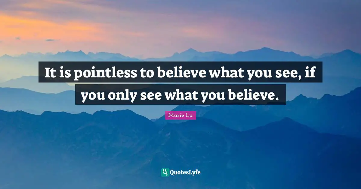 It is pointless to believe what you see, if you only see what you believe.