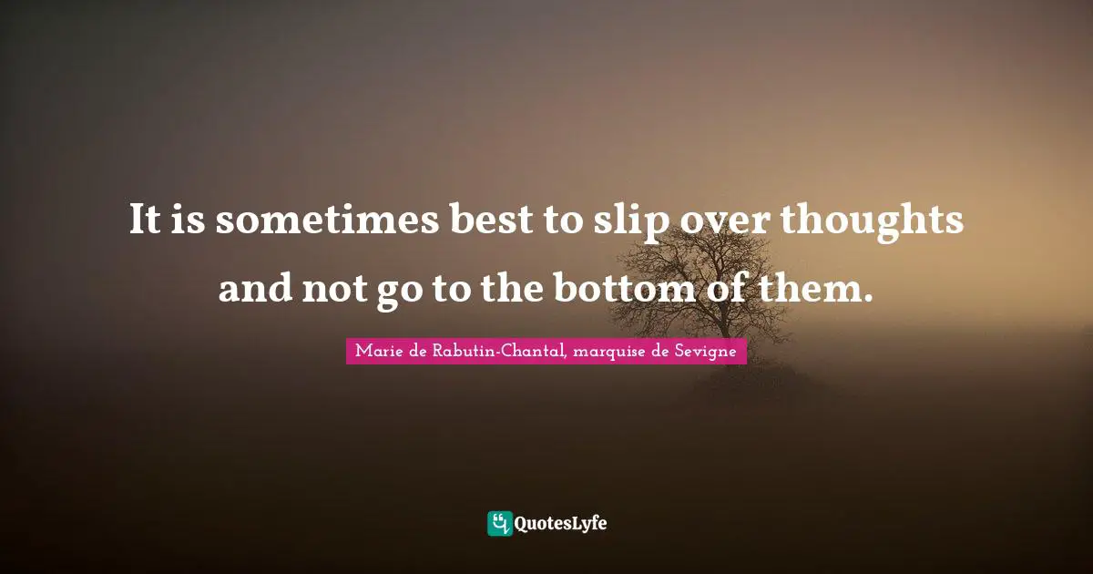 It is sometimes best to slip over thoughts and not go to the bottom of them.