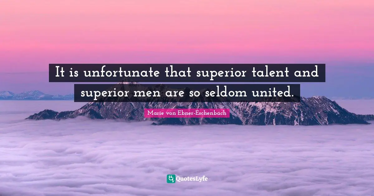 It is unfortunate that superior talent and superior men are so seldom united.
