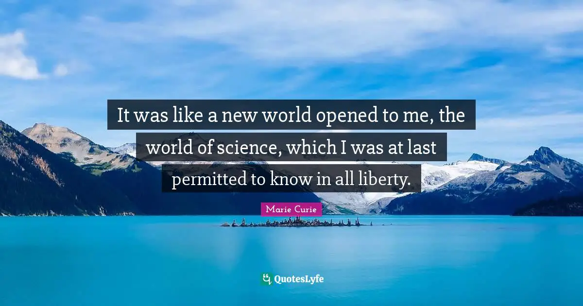 Marie Curie Quotes: "It was like a new world opened to me, the world of science, which I was at last permitted to know in all liberty."