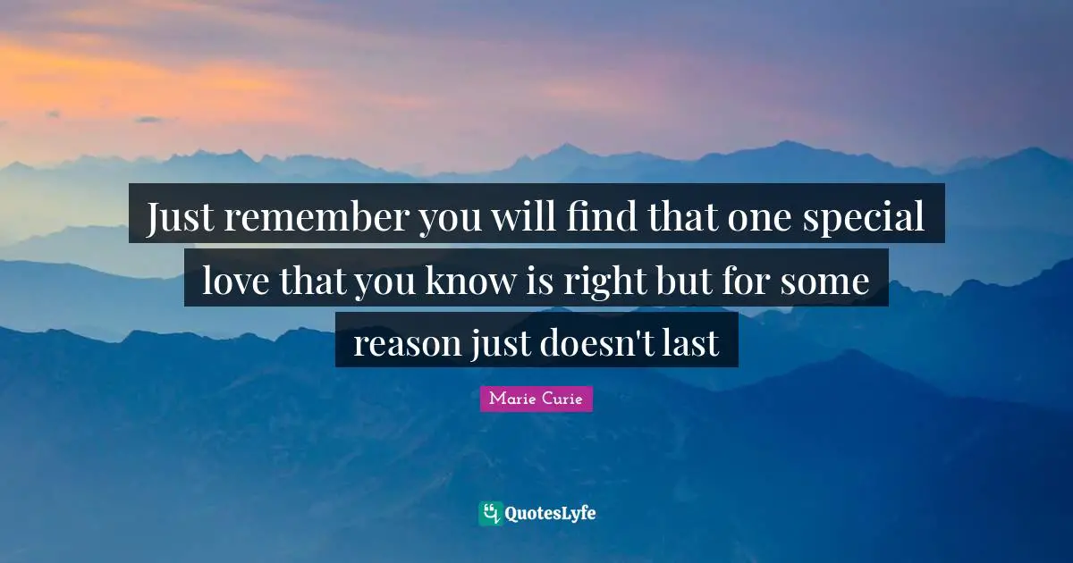Marie Curie Quotes: "Just remember you will find that one special love that you know is right but for some reason just doesn't last"