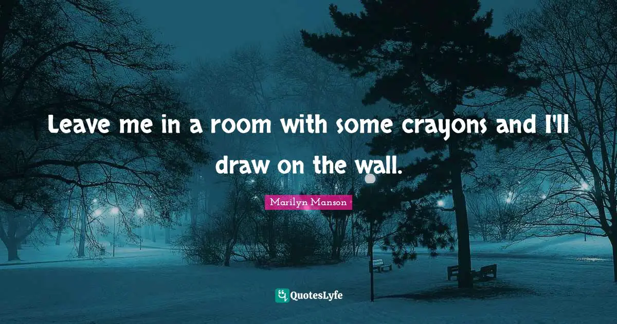 Leave me in a room with some crayons and I'll draw on the wall.