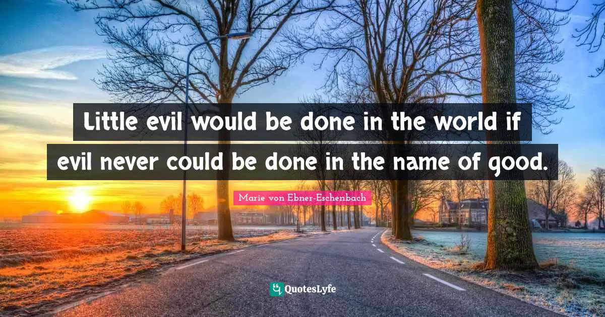 Little evil would be done in the world if evil never could be done in the name of good.