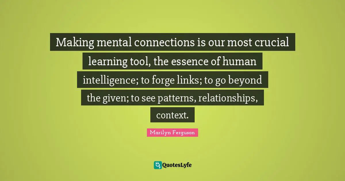 Links Quotes: "Making mental connections is our most crucial learning tool, the essence of human intelligence; to forge links; to go beyond the given; to see patterns, relationships, context."
