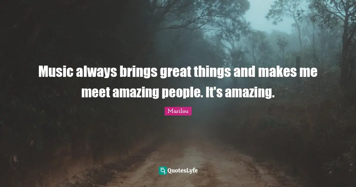 Music always brings great things and makes me meet amazing people. It's amazing.