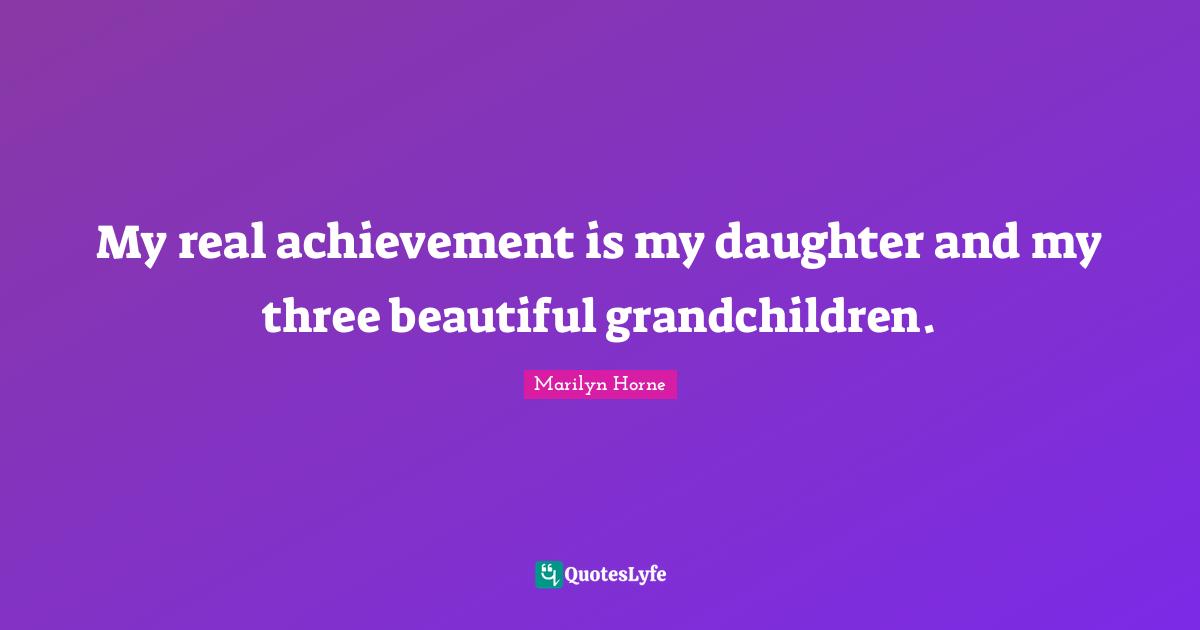 My real achievement is my daughter and my three beautiful grandchildren.