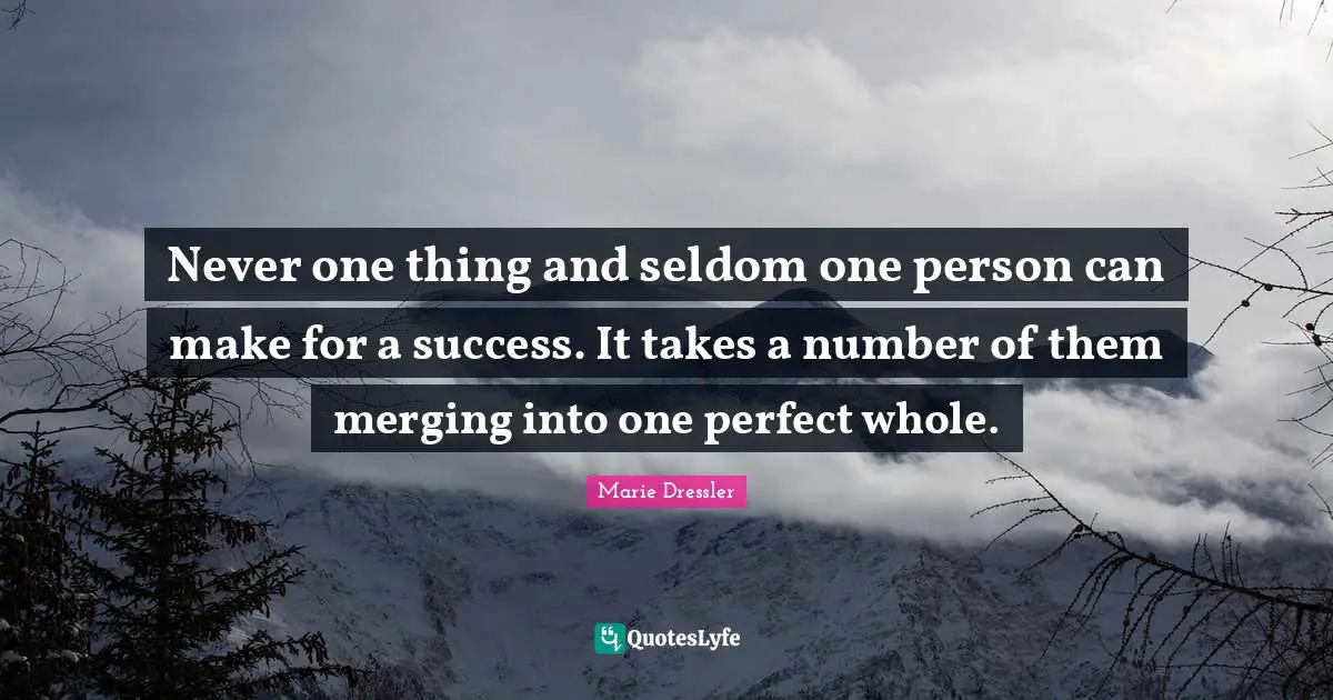 Never one thing and seldom one person can make for a success. It takes a number of them merging into one perfect whole.