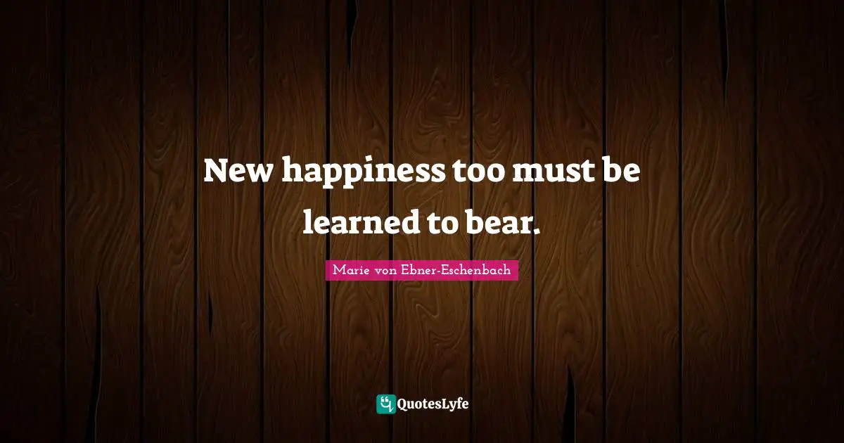 New happiness too must be learned to bear.