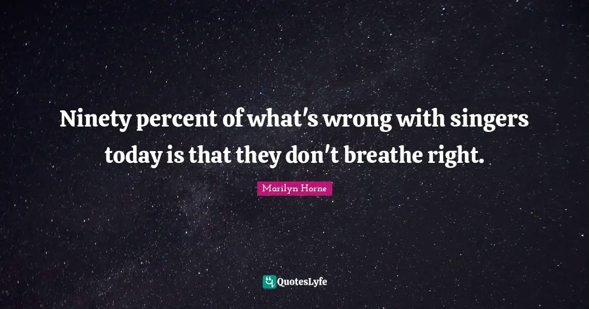 Ninety percent of what's wrong with singers today is that they don't breathe right.