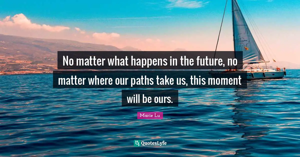 No matter what happens in the future, no matter where our paths take us, this moment will be ours.