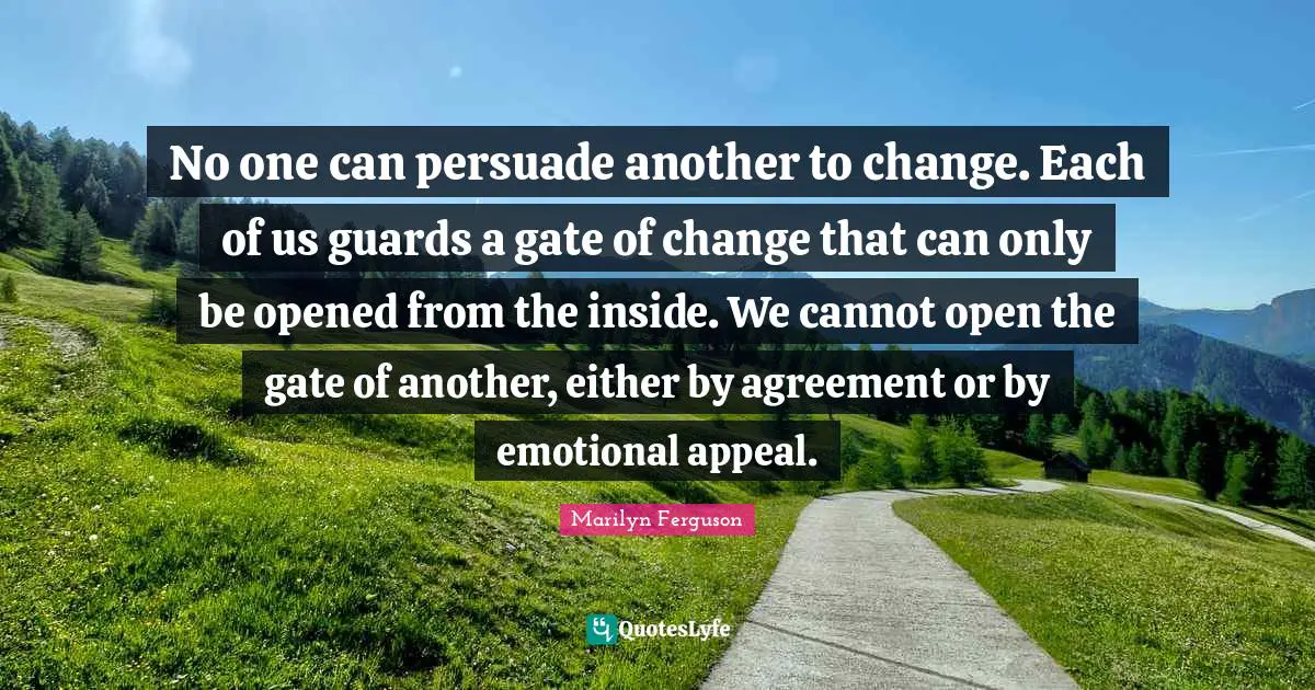 No one can persuade another to change. Each of us guards a gate of change that can only be opened from the inside. We cannot open the gate of another, either by agreement or by emotional appeal.