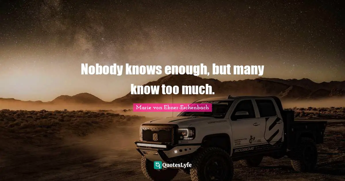 Nobody knows enough, but many know too much.