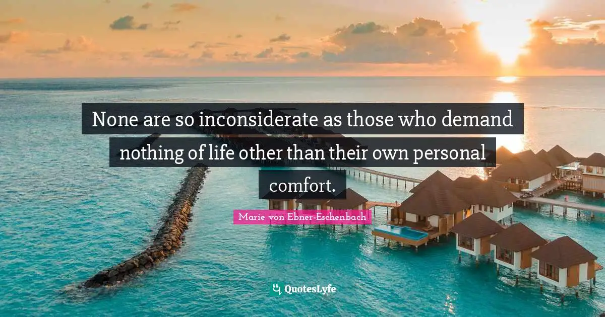 None are so inconsiderate as those who demand nothing of life other than their own personal comfort.