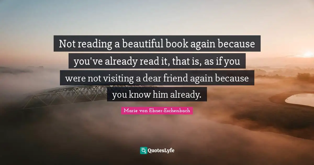 Not reading a beautiful book again because you've already read it, that is, as if you were not visiting a dear friend again because you know him already.