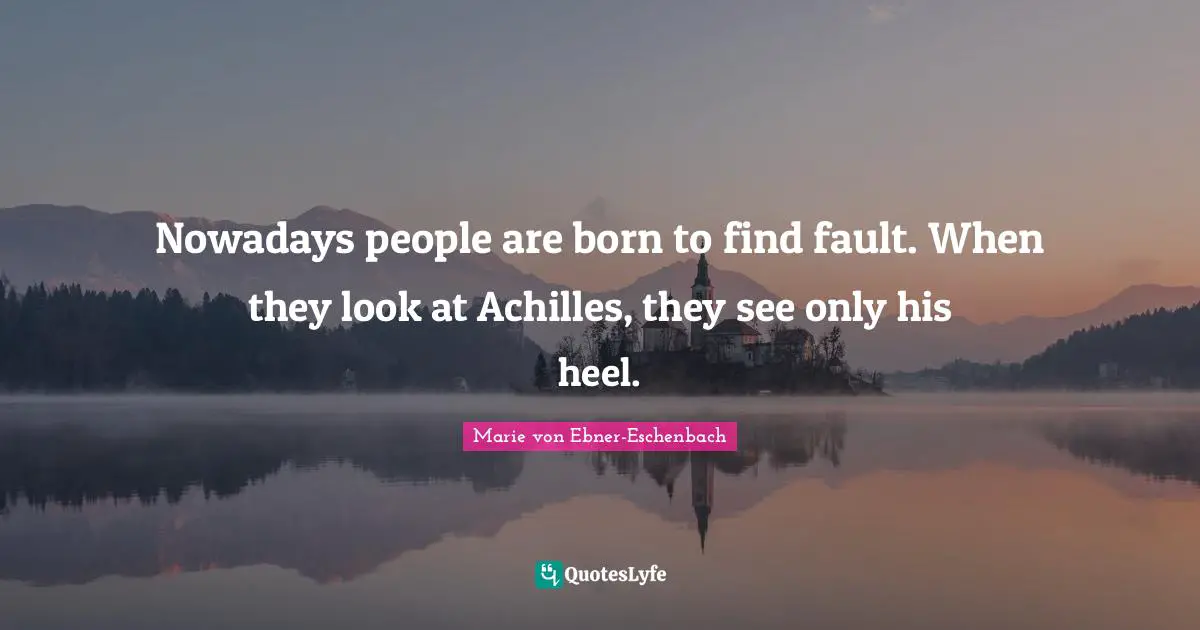 Nowadays people are born to find fault. When they look at Achilles, they see only his heel.