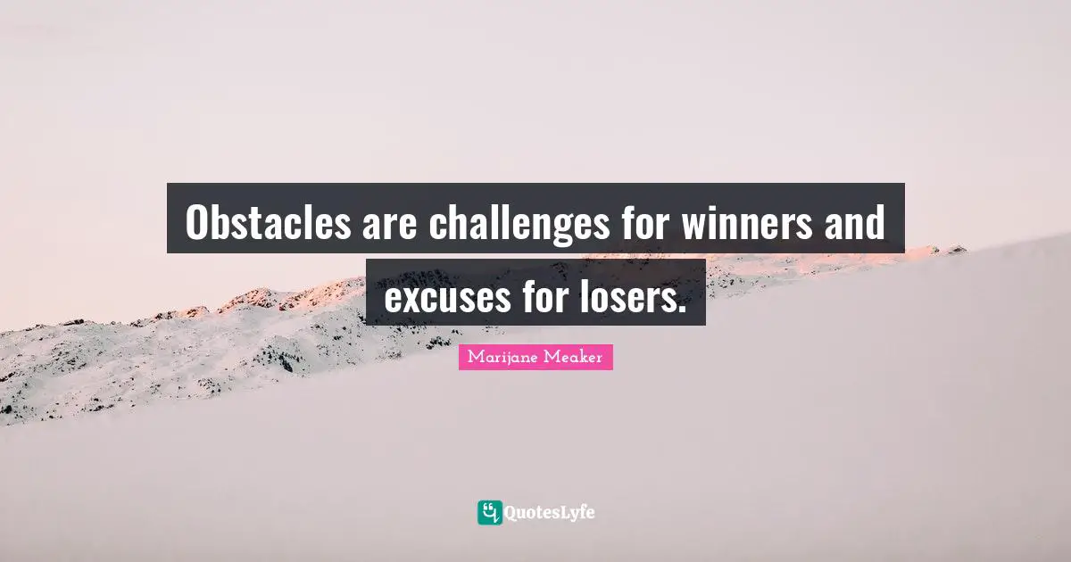 Obstacles are challenges for winners and excuses for losers.
