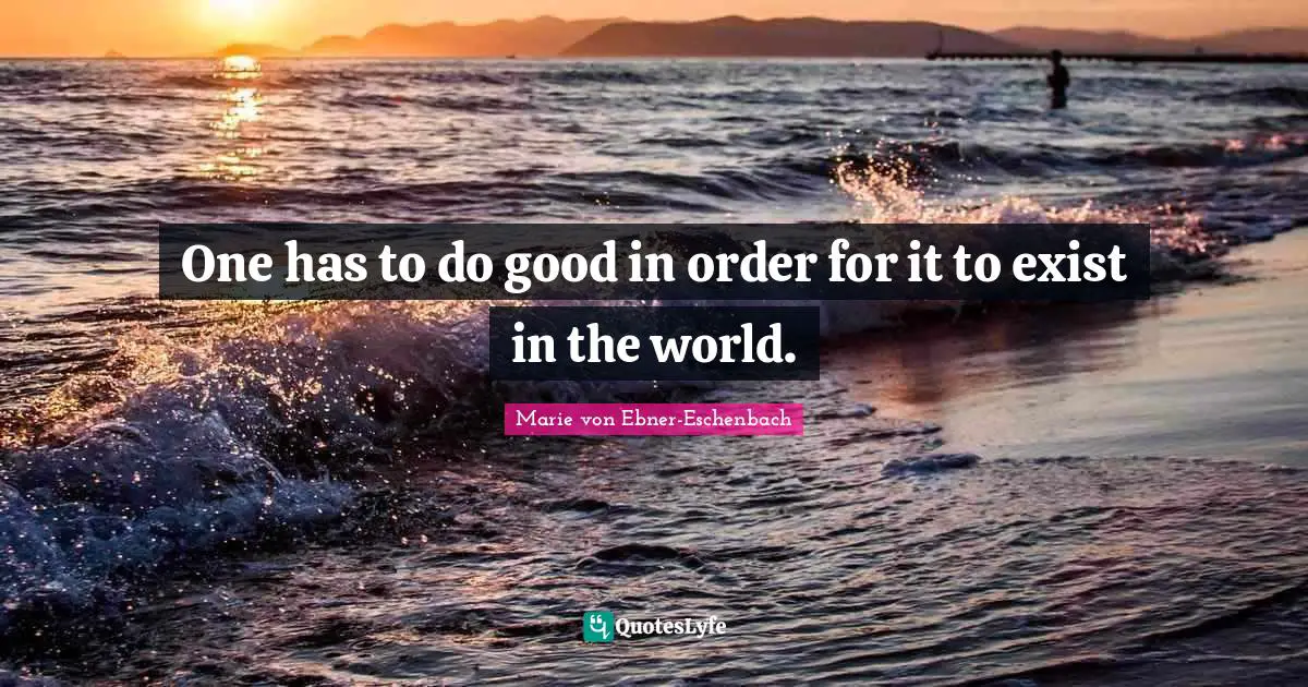 One has to do good in order for it to exist in the world.