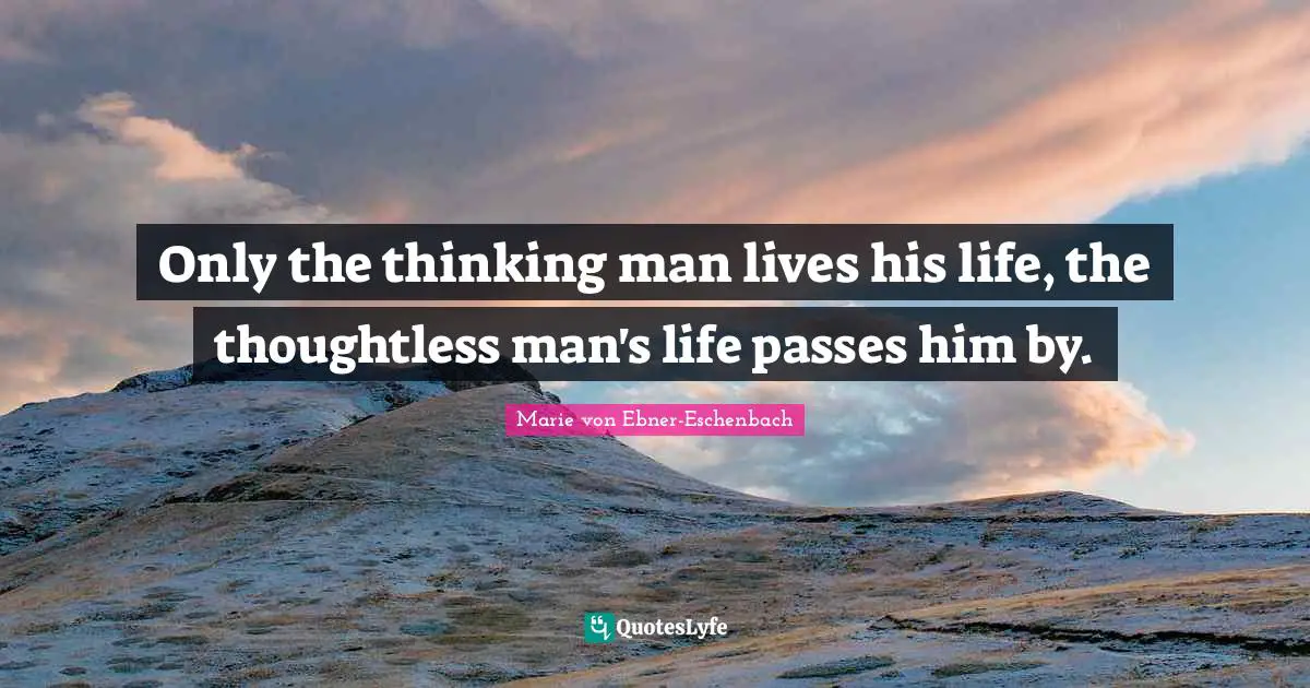 Only the thinking man lives his life, the thoughtless man's life passes him by.