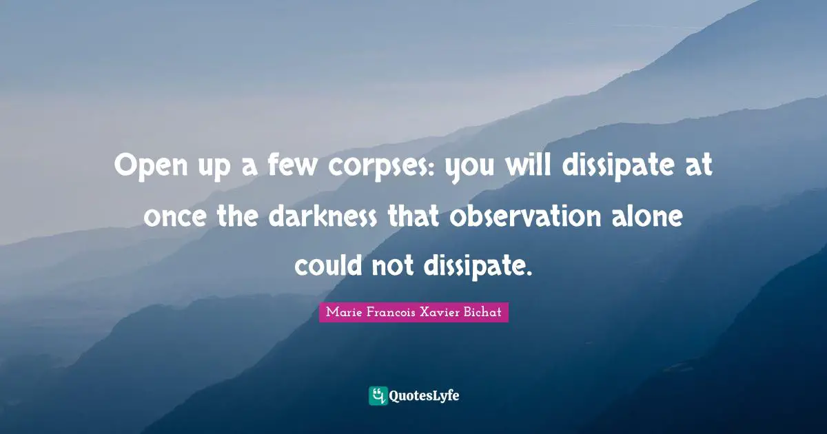 Open up a few corpses: you will dissipate at once the darkness that observation alone could not dissipate.