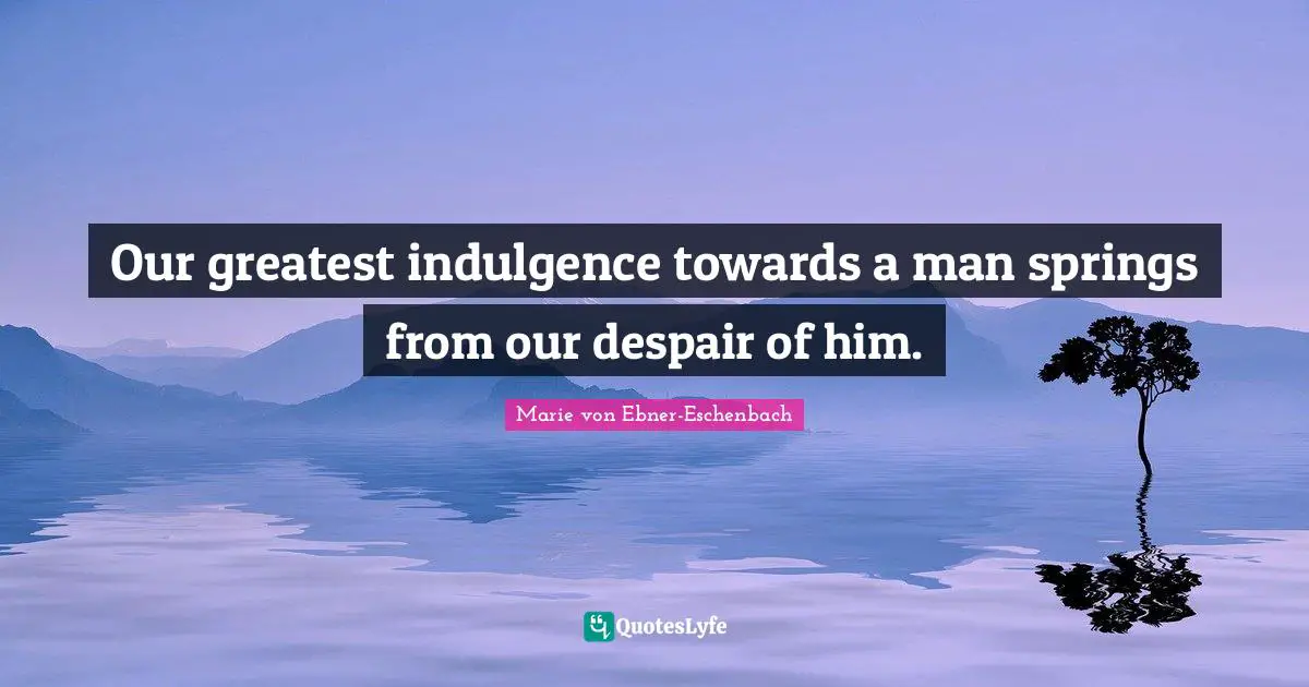 Our greatest indulgence towards a man springs from our despair of him.