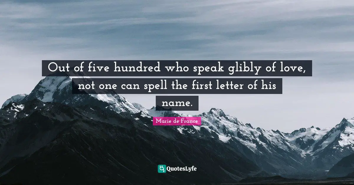Out of five hundred who speak glibly of love, not one can spell the first letter of his name.