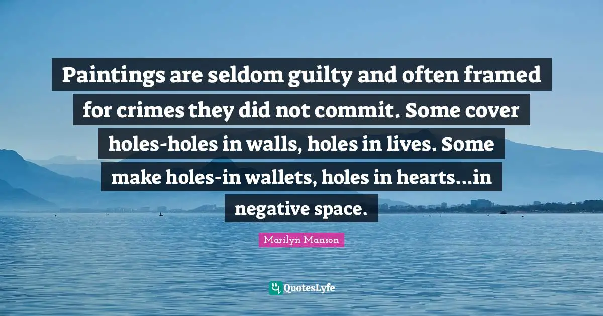 Paintings are seldom guilty and often framed for crimes they did not commit. Some cover holes-holes in walls, holes in lives. Some make holes-in wallets, holes in hearts...in negative space.
